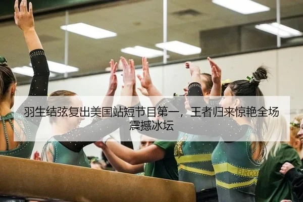 羽生结弦复出美国站短节目第一，王者归来惊艳全场震撼冰坛