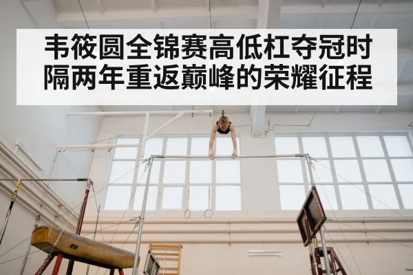 韦筱圆全锦赛高低杠夺冠时隔两年重返巅峰的荣耀征程