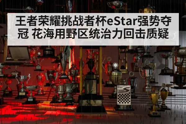 王者荣耀挑战者杯eStar强势夺冠 花海用野区统治力回击质疑
