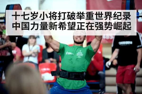 十七岁小将打破举重世界纪录 中国力量新希望正在强势崛起