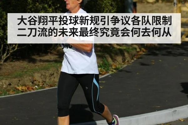 大谷翔平投球新规引争议各队限制二刀流的未来最终究竟会何去何从