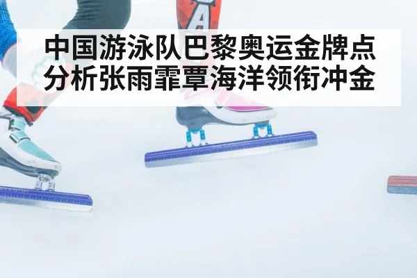 中国游泳队巴黎奥运金牌点分析张雨霏覃海洋领衔冲金