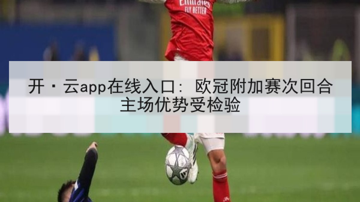 开·云app在线入口: 欧冠附加赛次回合主场优势受检验