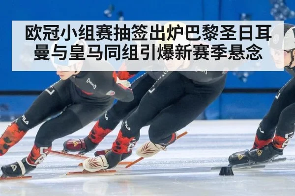 欧冠小组赛抽签出炉巴黎圣日耳曼与皇马同组引爆新赛季悬念