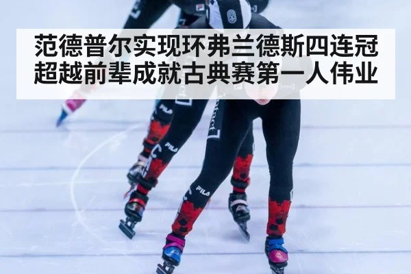 范德普尔实现环弗兰德斯四连冠超越前辈成就古典赛第一人伟业