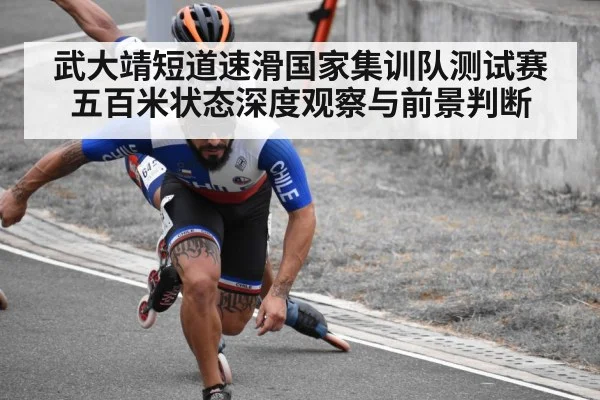 武大靖短道速滑国家集训队测试赛五百米状态深度观察与前景判断