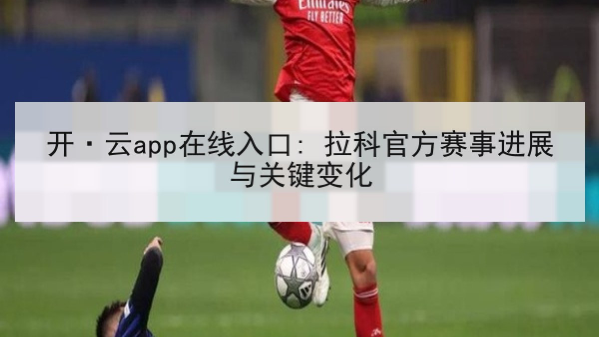 开·云app在线入口: 拉科官方赛事进展与关键变化