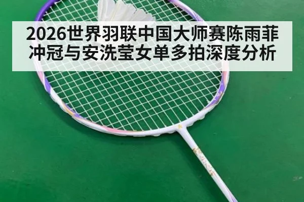 2026世界羽联中国大师赛陈雨菲冲冠与安洗莹女单多拍深度分析